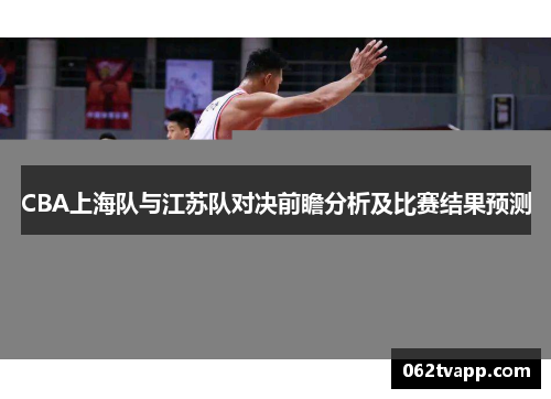 CBA上海队与江苏队对决前瞻分析及比赛结果预测