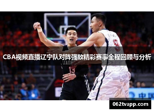 CBA视频直播辽宁队对阵强敌精彩赛事全程回顾与分析