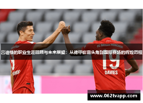 吕迪格的职业生涯回顾与未来展望：从德甲崭露头角到国际赛场的辉煌历程