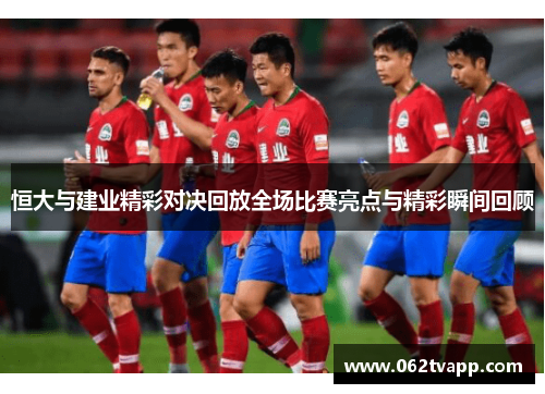 恒大与建业精彩对决回放全场比赛亮点与精彩瞬间回顾