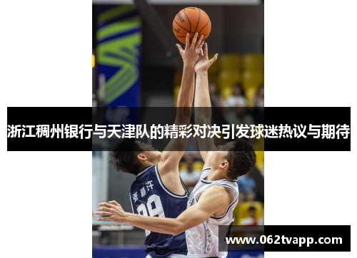 浙江稠州银行与天津队的精彩对决引发球迷热议与期待