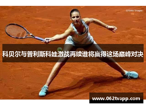 科贝尔与普利斯科娃激战再续谁将赢得这场巅峰对决