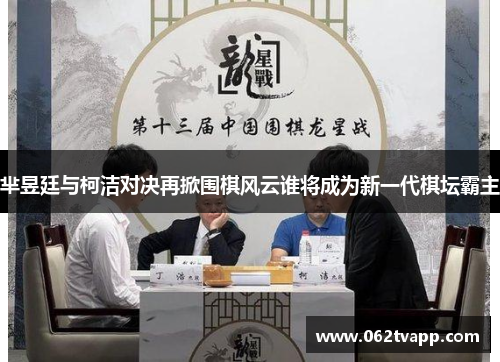 芈昱廷与柯洁对决再掀围棋风云谁将成为新一代棋坛霸主