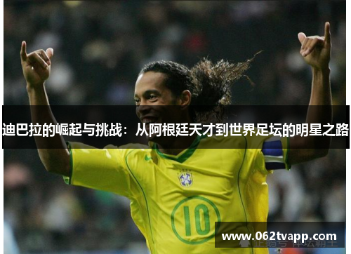 迪巴拉的崛起与挑战：从阿根廷天才到世界足坛的明星之路