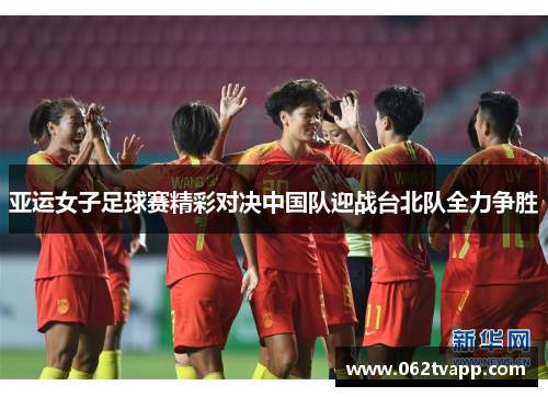 亚运女子足球赛精彩对决中国队迎战台北队全力争胜